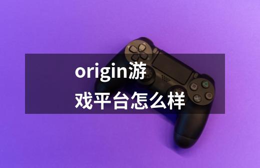 origin游戏平台怎么样-第1张-游戏信息-龙启网