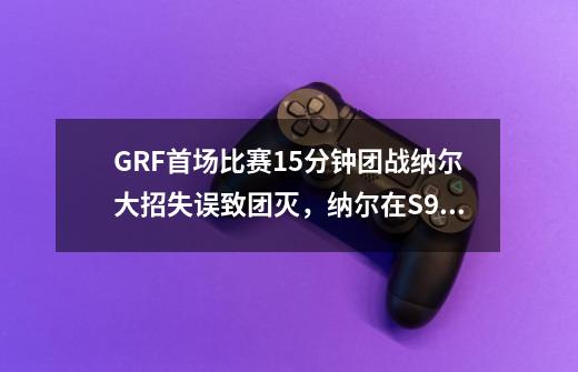 GRF首场比赛15分钟团战纳尔大招失误致团灭,纳尔在S9总决赛上表现如何-第1张-游戏信息-龙启网