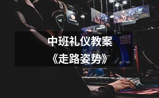 中班礼仪教案《走路姿势》-第1张-游戏信息-龙启网