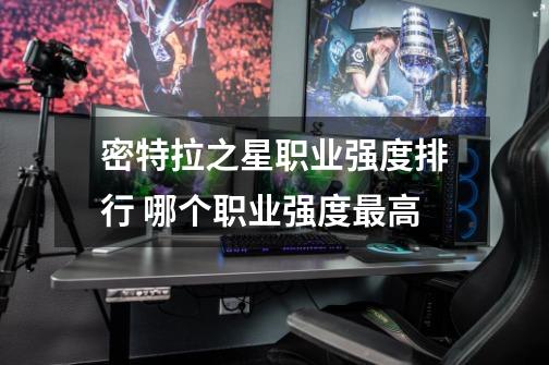 密特拉之星职业强度排行 哪个职业强度最高-第1张-游戏信息-龙启网