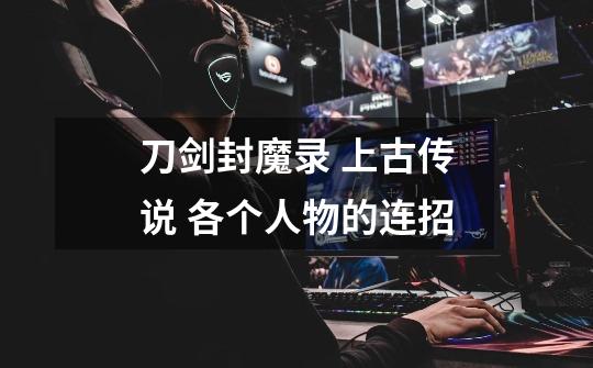 刀剑封魔录 上古传说 各个人物的连招-第1张-游戏信息-龙启网