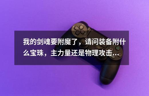 我的剑魂要附魔了，请问装备附什么宝珠，主力量还是物理攻击力-第1张-游戏信息-龙启网
