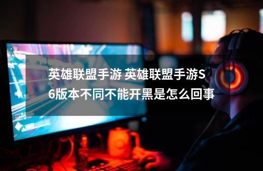英雄联盟手游 英雄联盟手游S6版本不同不能开黑是怎么回事-第1张-游戏信息-龙启网