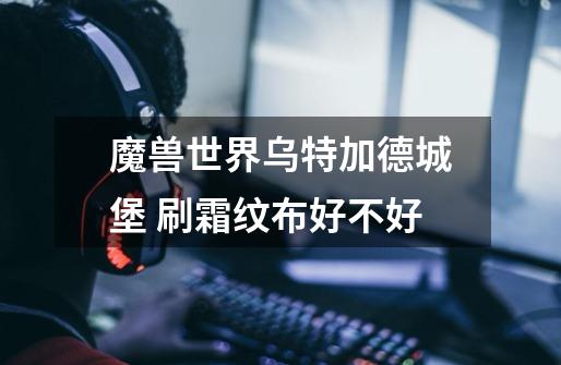 魔兽世界乌特加德城堡 刷霜纹布好不好-第1张-游戏信息-龙启网