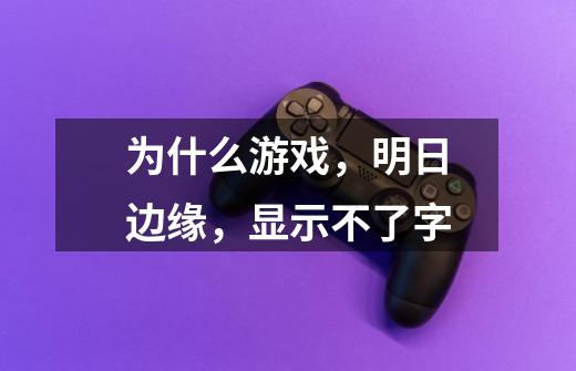 为什么游戏，明日边缘，显示不了字-第1张-游戏信息-龙启网