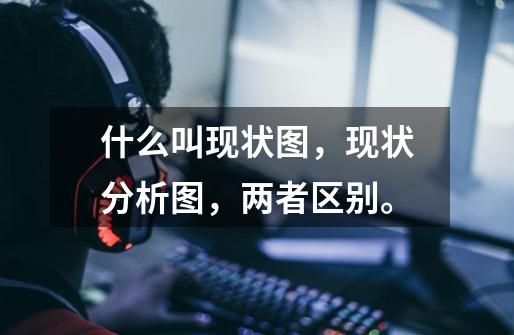 什么叫现状图,现状分析图,两者区别。-第1张-游戏信息-龙启网