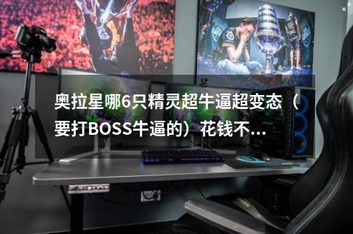 奥拉星哪6只精灵超牛逼超变态(要打BOSS牛逼的)花钱不怕,不说绝版的-第1张-游戏信息-龙启网