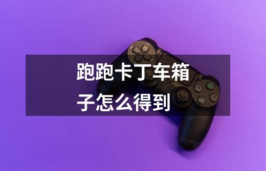 跑跑卡丁车箱子怎么得到-第1张-游戏信息-龙启网
