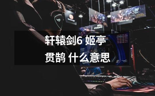 轩辕剑6 姬亭 贯鹄 什么意思-第1张-游戏信息-龙启网