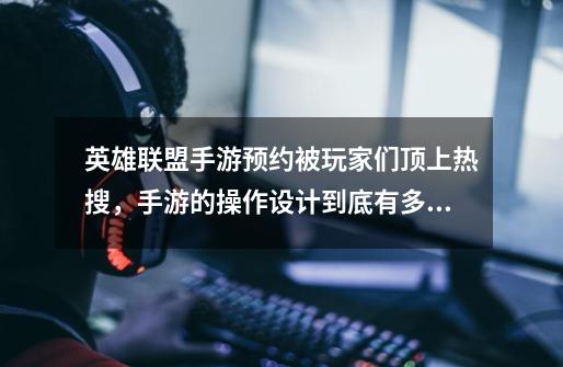 英雄联盟手游预约被玩家们顶上热搜,手游的操作设计到底有多强-第1张-游戏信息-龙启网