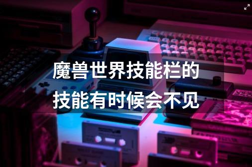 魔兽世界技能栏的技能有时候会不见-第1张-游戏信息-龙启网