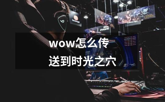 wow怎么传送到时光之穴-第1张-游戏信息-龙启网