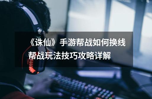 《诛仙》手游帮战如何换线 帮战玩法技巧攻略详解-第1张-游戏信息-龙启网