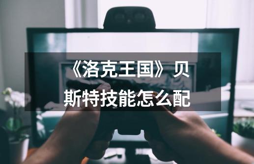 《洛克王国》贝斯特技能怎么配-第1张-游戏信息-龙启网