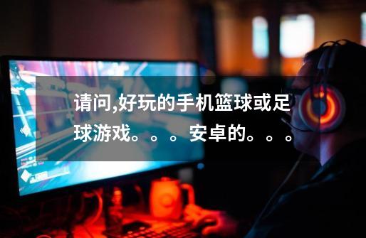 请问,好玩的手机篮球或足球游戏。。。安卓的。。。-第1张-游戏信息-龙启网