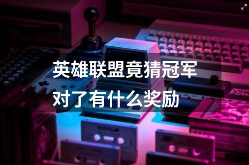 英雄联盟竟猜冠军对了有什么奖励-第1张-游戏信息-龙启网