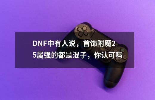 DNF中有人说,首饰附魔25属强的都是混子,你认可吗-第1张-游戏信息-龙启网