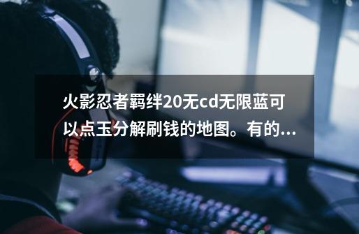 火影忍者羁绊2.0无cd无限蓝...可以点玉分解刷钱的地图。有的速度发给我,火影忍者羁绊20地图-第1张-游戏信息-龙启网