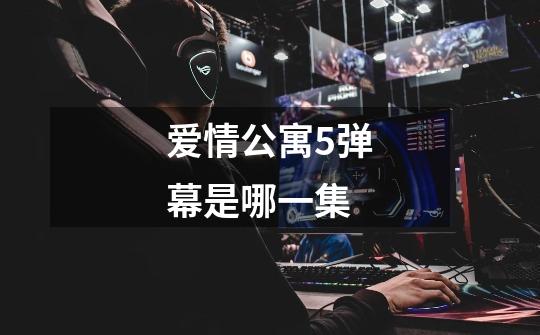 爱情公寓5弹幕是哪一集-第1张-游戏信息-龙启网