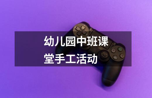 幼儿园中班课堂手工活动-第1张-游戏信息-龙启网