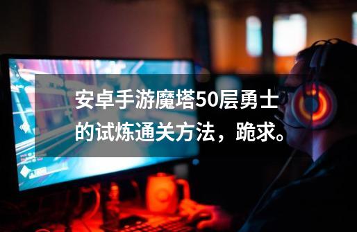 安卓手游魔塔50层勇士的试炼通关方法,跪求。-第1张-游戏信息-龙启网