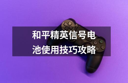 和平精英信号电池使用技巧攻略-第1张-游戏信息-龙启网