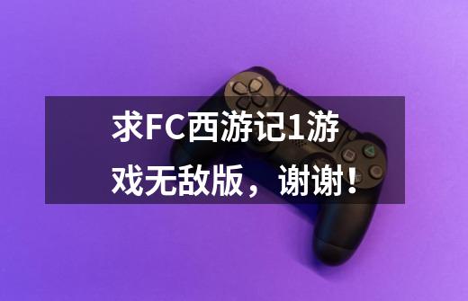 求FC西游记1游戏无敌版，谢谢！-第1张-游戏信息-龙启网