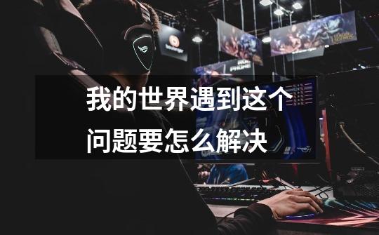 我的世界遇到这个问题要怎么解决-第1张-游戏信息-龙启网