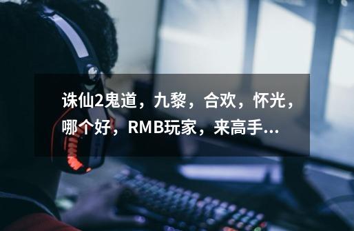 诛仙2鬼道,九黎,合欢,怀光,哪个好,RMB玩家,来高手指点!-第1张-游戏信息-龙启网