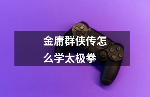 金庸群侠传怎么学太极拳-第1张-游戏信息-龙启网