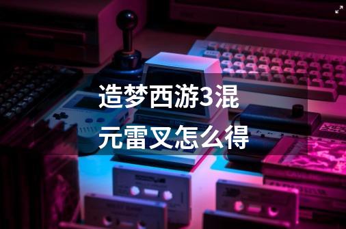 造梦西游3混元雷叉怎么得-第1张-游戏信息-龙启网