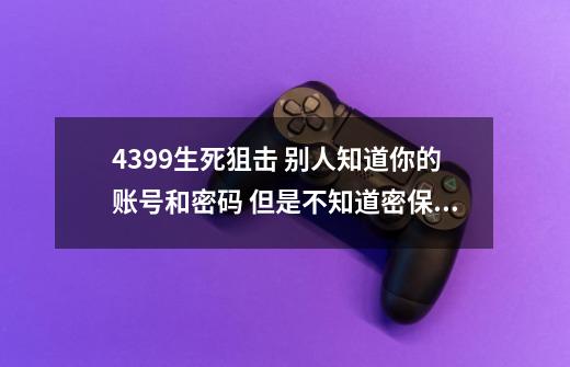 4399生死狙击 别人知道你的账号和密码 但是不知道密保 他能盗号吗-第1张-游戏信息-龙启网