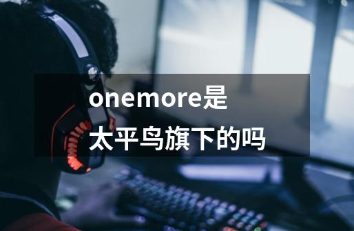 onemore是太平鸟旗下的吗-第1张-游戏信息-龙启网