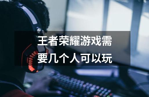 王者荣耀游戏需要几个人可以玩-第1张-游戏信息-龙启网