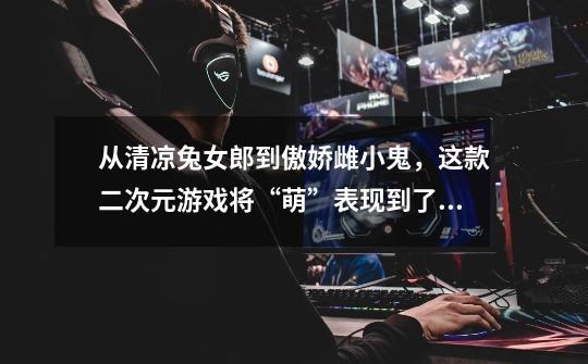 从清凉兔女郎到傲娇雌小鬼,这款二次元游戏将“萌”表现到了极致-第1张-游戏信息-龙启网