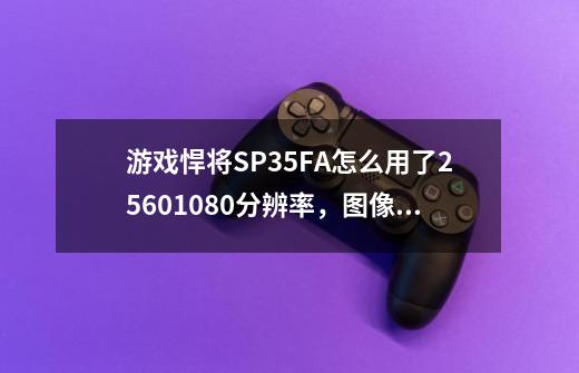 游戏悍将SP35FA怎么用了2560*1080分辨率,图像不会变形吗-第1张-游戏信息-龙启网