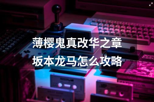 薄樱鬼真改华之章坂本龙马怎么攻略-第1张-游戏信息-龙启网