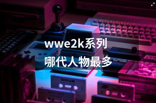 wwe2k系列哪代人物最多-第1张-游戏信息-龙启网