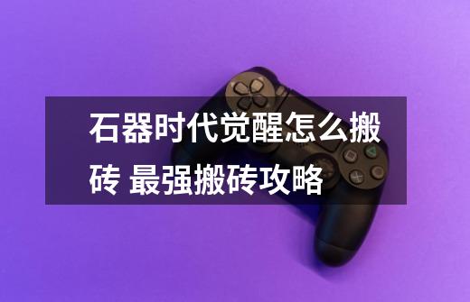 石器时代觉醒怎么搬砖 最强搬砖攻略-第1张-游戏信息-龙启网