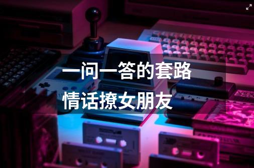 一问一答的套路情话撩女朋友-第1张-游戏信息-龙启网