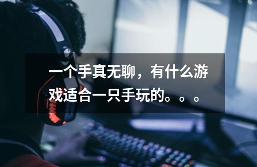 一个手真无聊,有什么游戏适合一只手玩的。。。-第1张-游戏信息-龙启网