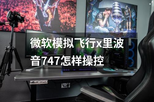 微软模拟飞行x里波音747怎样操控-第1张-游戏信息-龙启网