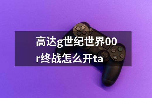 高达g世纪世界00r终战怎么开ta-第1张-游戏信息-龙启网