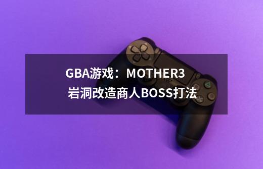 GBA游戏：MOTHER3  岩洞改造商人BOSS打法-第1张-游戏信息-龙启网