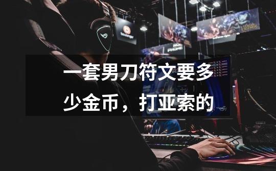 一套男刀符文要多少金币，打亚索的-第1张-游戏信息-龙启网