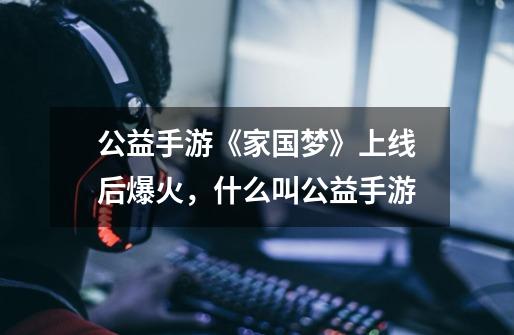 公益手游《家国梦》上线后爆火,什么叫公益手游-第1张-游戏信息-龙启网