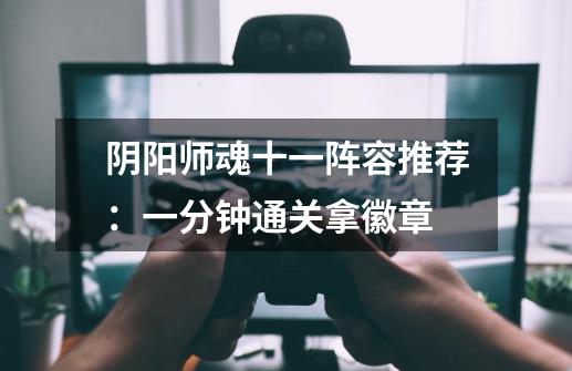 阴阳师魂十一阵容推荐:一分钟通关拿徽章-第1张-游戏信息-龙启网