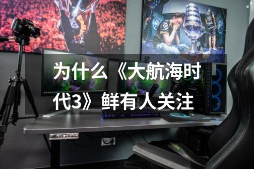 为什么《大航海时代3》鲜有人关注-第1张-游戏信息-龙启网
