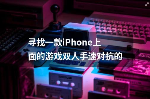 寻找一款iPhone上面的游戏双人手速对抗的-第1张-游戏信息-龙启网