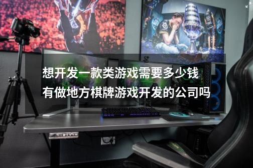 想开发一款类游戏需要多少钱 有做地方棋牌游戏开发的公司吗-第1张-游戏信息-龙启网